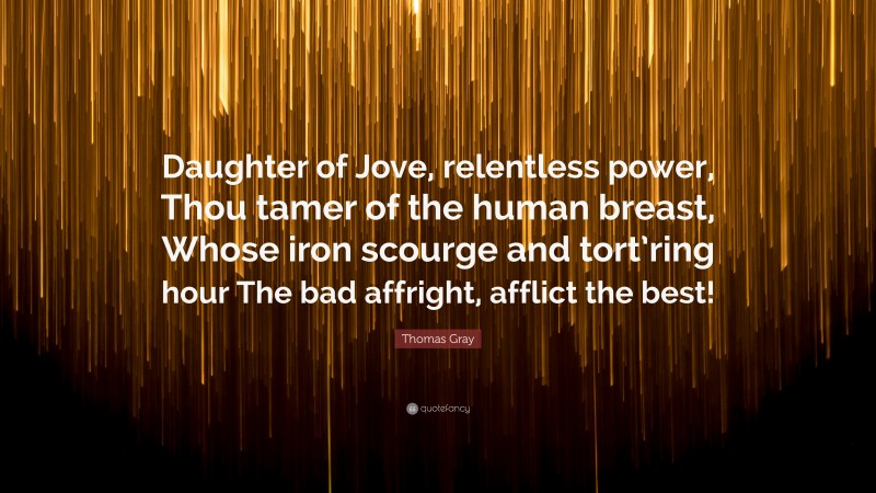 Thomas Gray Quote: “Daughter of Jove, relentless power, Thou tamer of the human breast, Whose iron scourge and tort’ring hour The bad affright, afflict the best!”