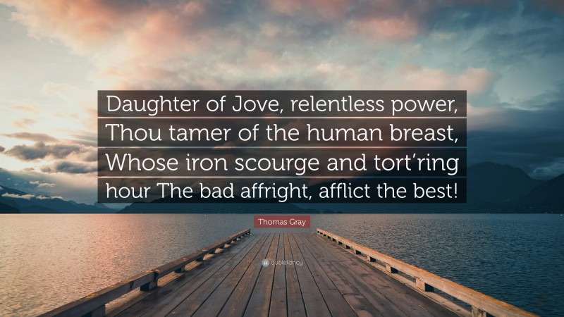 Thomas Gray Quote: “Daughter of Jove, relentless power, Thou tamer of the human breast, Whose iron scourge and tort’ring hour The bad affright, afflict the best!”