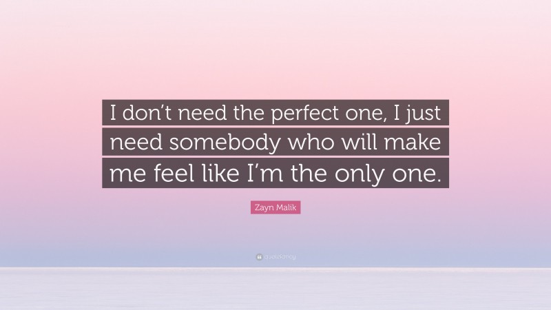 Zayn Malik Quote: “I don’t need the perfect one, I just need somebody who will make me feel like I’m the only one.”