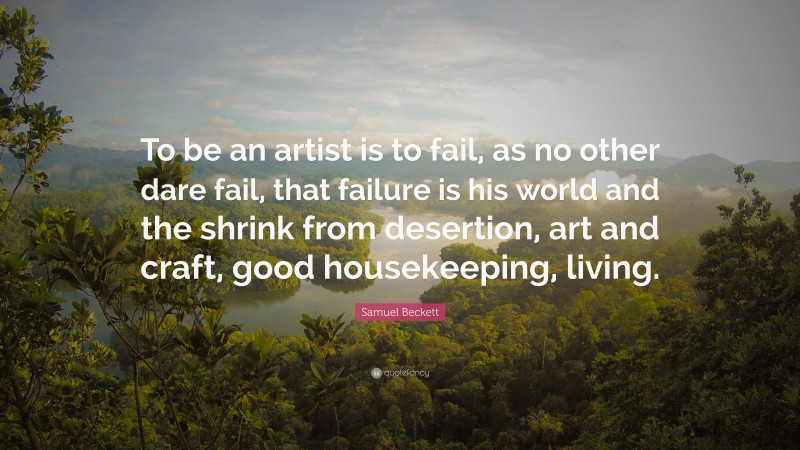 Samuel Beckett Quote: “To be an artist is to fail, as no other dare fail, that failure is his world and the shrink from desertion, art and craft, good housekeeping, living.”