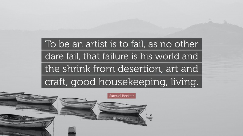 Samuel Beckett Quote: “To be an artist is to fail, as no other dare fail, that failure is his world and the shrink from desertion, art and craft, good housekeeping, living.”