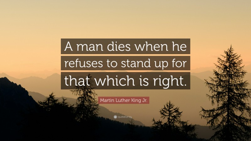 Martin Luther King Jr. Quote: “A man dies when he refuses to stand up for that which is right.”