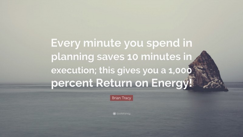 Brian Tracy Quote: “Every minute you spend in planning saves 10 minutes in execution; this gives  you a 1,000 percent Return on Energy!”