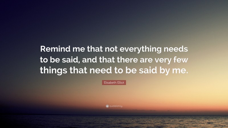Elisabeth Elliot Quote: “Remind me that not everything needs to be said, and that there are very few things that need to be said by me.”