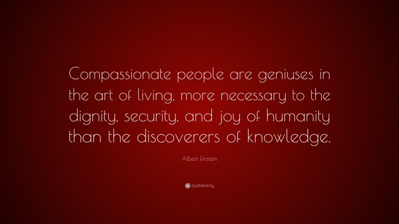 Albert Einstein Quote: “Compassionate people are geniuses in the art of living, more necessary to the dignity, security, and joy of humanity than the discoverers of knowledge.”