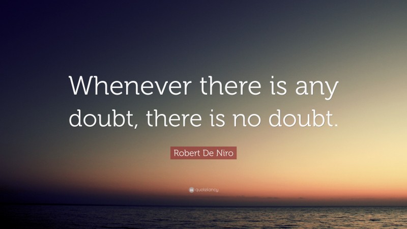 Robert De Niro Quote: “Whenever there is any doubt, there is no doubt.”