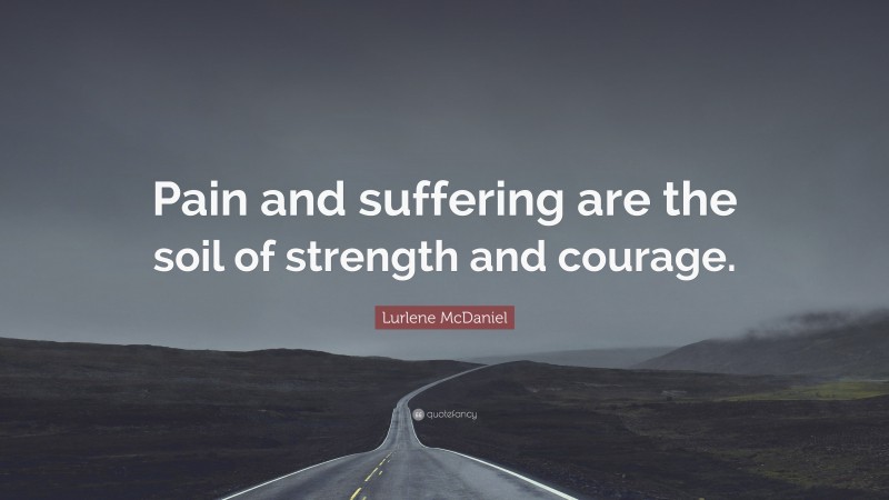 Lurlene McDaniel Quote: “Pain and suffering are the soil of strength and courage.”