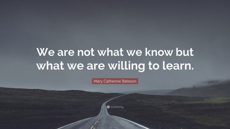 Mary Catherine Bateson Quote: “We are not what we know but what we are willing to learn.”