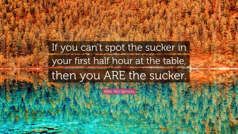Mike McDermott Quote: “If you can’t spot the sucker in your first half hour at the table, then you ARE the sucker.”