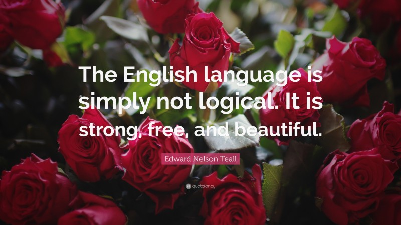 Edward Nelson Teall Quote: “The English language is simply not logical. It is strong, free, and beautiful.”