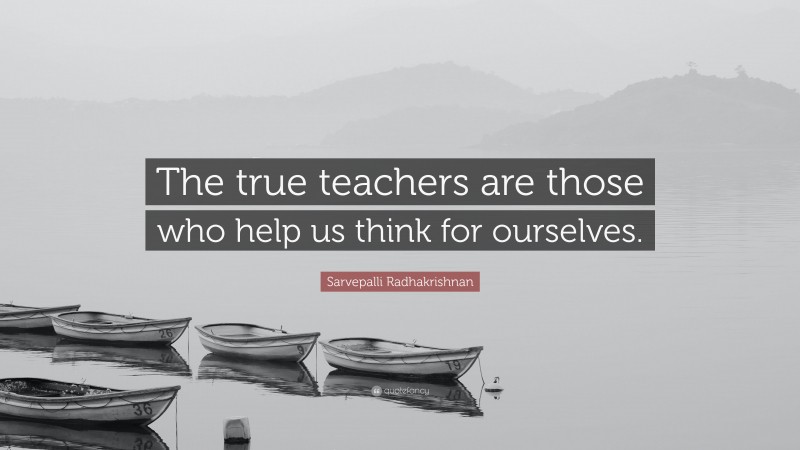 Sarvepalli Radhakrishnan Quote: “The true teachers are those who help us think for ourselves.”