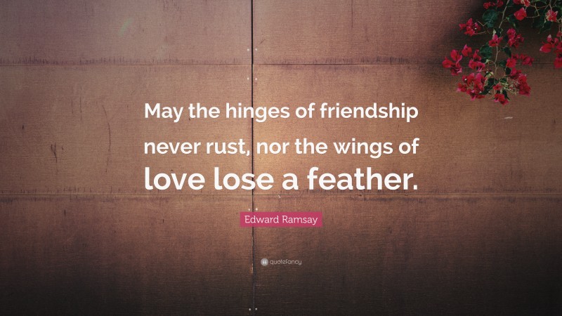 Edward Ramsay Quote: “May the hinges of friendship never rust, nor the wings of love lose a feather.”