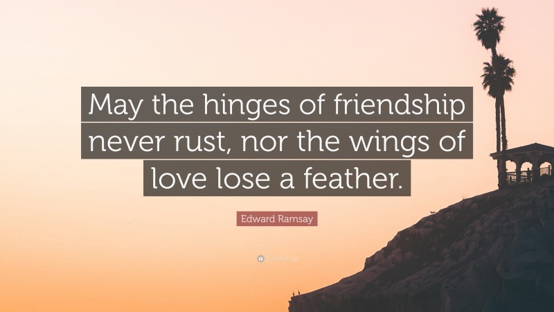 Edward Ramsay Quote: “May the hinges of friendship never rust, nor the wings of love lose a feather.”