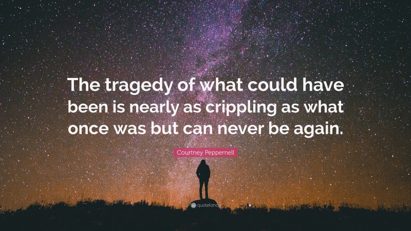 Courtney Peppernell Quote: “The tragedy of what could have been is nearly as crippling as what once was but can never be again.”