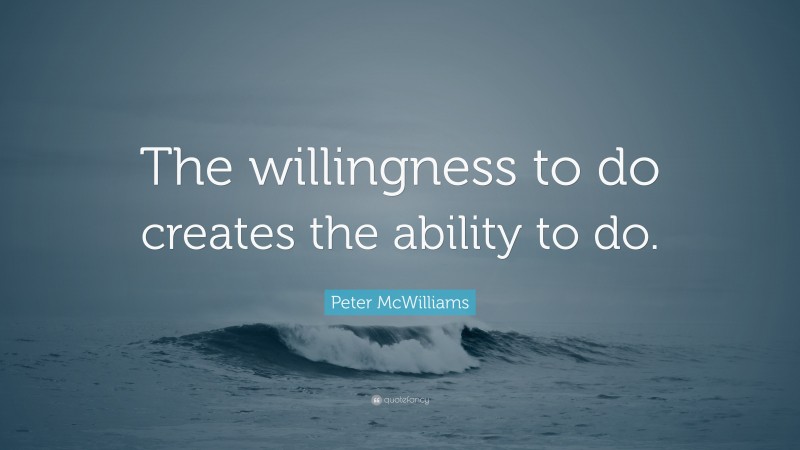 Peter McWilliams Quote: “The willingness to do creates the ability to do.”
