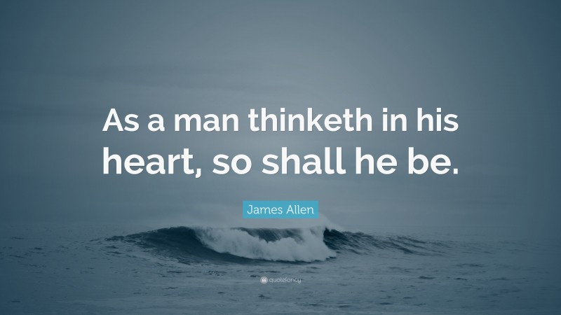 James Allen Quote: “As a man thinketh in his heart, so shall he be.”