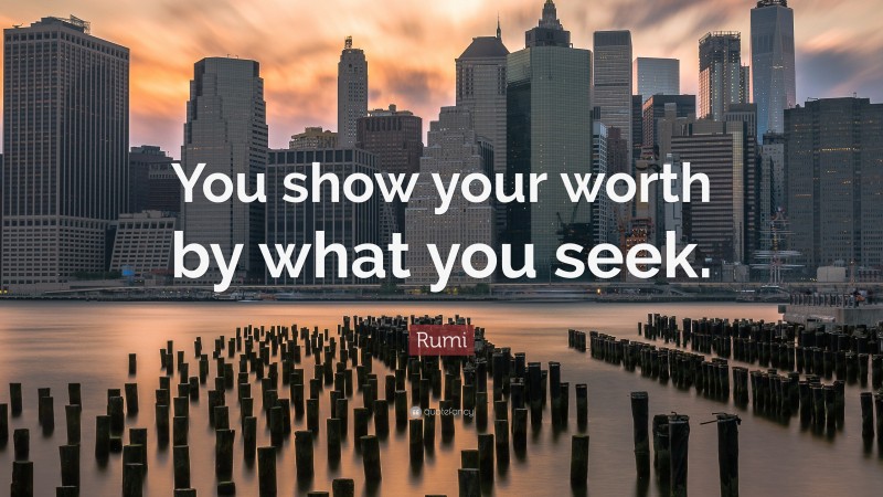 Rumi Quote: “You show your worth by what you seek.”