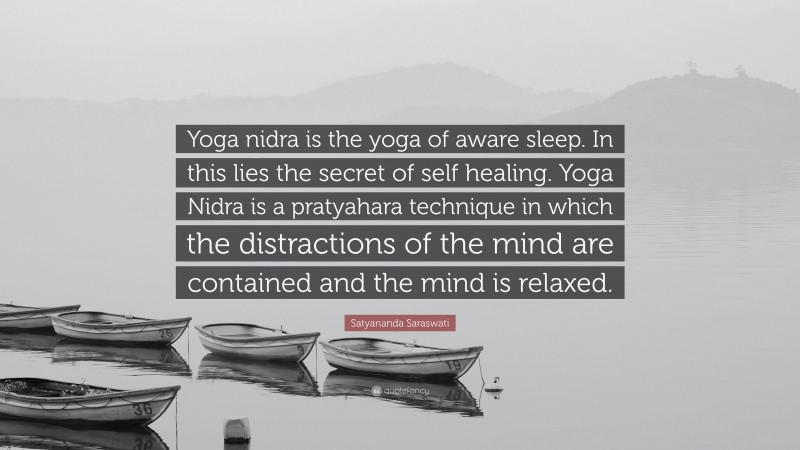 Satyananda Saraswati Quote: “Yoga nidra is the yoga of aware sleep. In this lies the secret of self healing. Yoga Nidra is a pratyahara technique in which the distractions of the mind are contained and the mind is relaxed.”