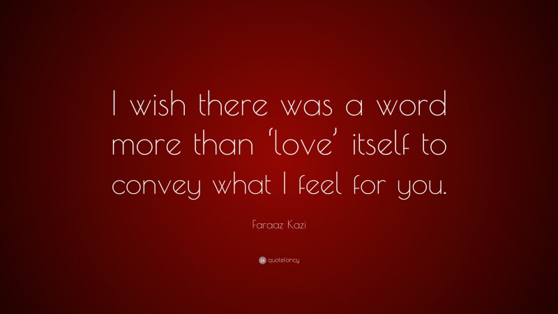 Faraaz Kazi Quote: “I wish there was a word more than ‘love’ itself to convey what I feel for you.”