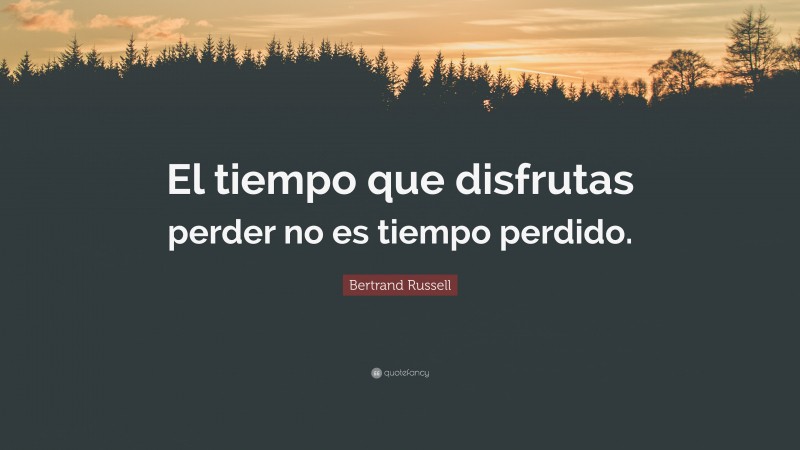 Bertrand Russell Quote: “El tiempo que disfrutas perder no es tiempo perdido.”