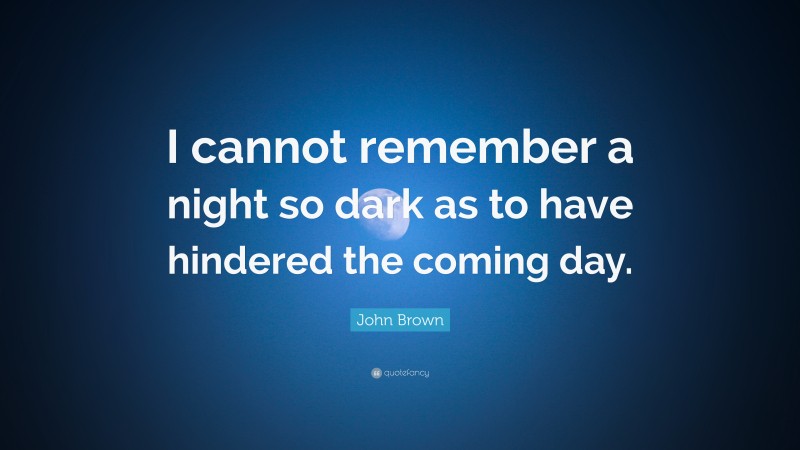 John Brown Quote: “I cannot remember a night so dark as to have hindered the coming day.”