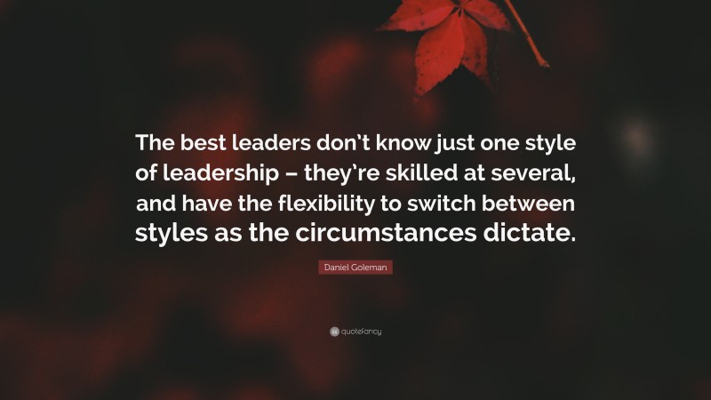 Daniel Goleman Quote: “The best leaders don’t know just one style of leadership – they’re skilled at several, and have the flexibility to switch between styles as the circumstances dictate.”