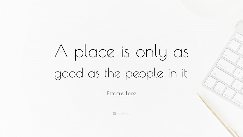 Pittacus Lore Quote: “A place is only as good as the people in it.”
