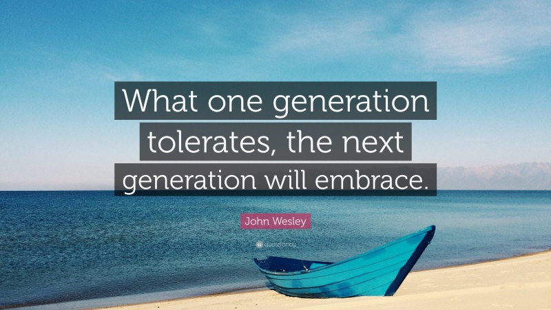 John Wesley Quote: “What one generation tolerates, the next generation will embrace.”