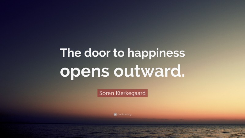 Soren Kierkegaard Quote: “The door to happiness opens outward.”