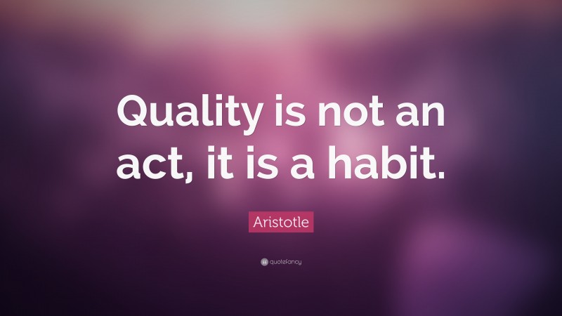 Aristotle Quote: “Quality is not an act, it is a habit.”