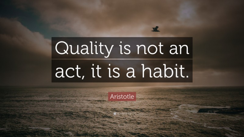 Aristotle Quote: “Quality is not an act, it is a habit.”