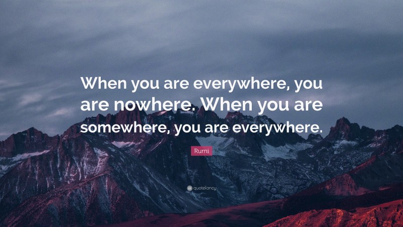 Rumi Quote: “When you are everywhere, you are nowhere. When you are somewhere, you are everywhere.”