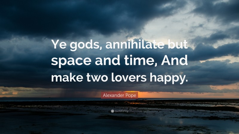 Alexander Pope Quote: “Ye gods, annihilate but space and time, And make two lovers happy.”