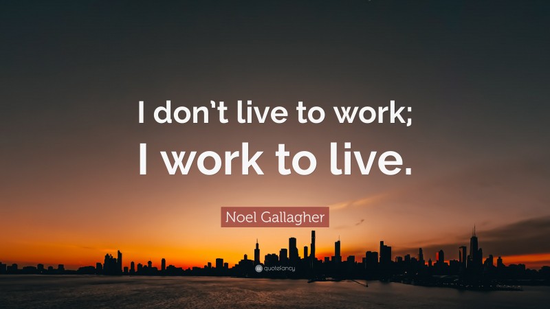 Noel Gallagher Quote: “I don’t live to work; I work to live.”