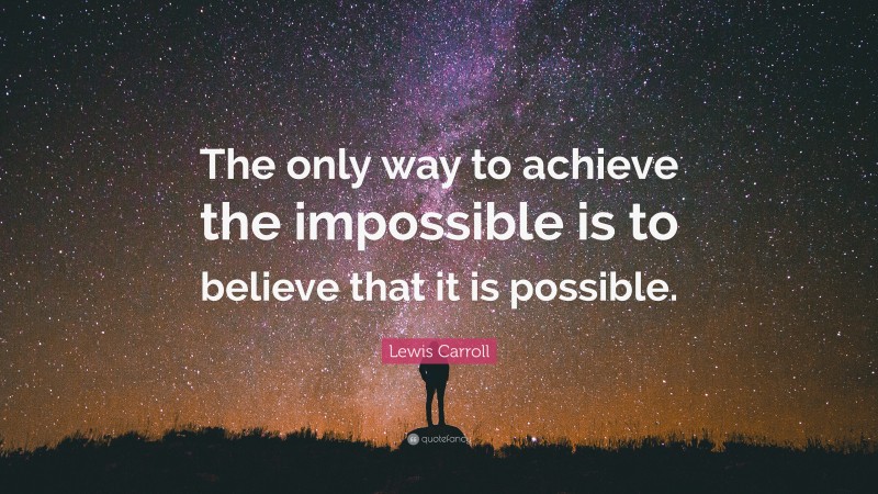 Lewis Carroll Quote: “The only way to achieve the impossible is to believe that it is possible.”