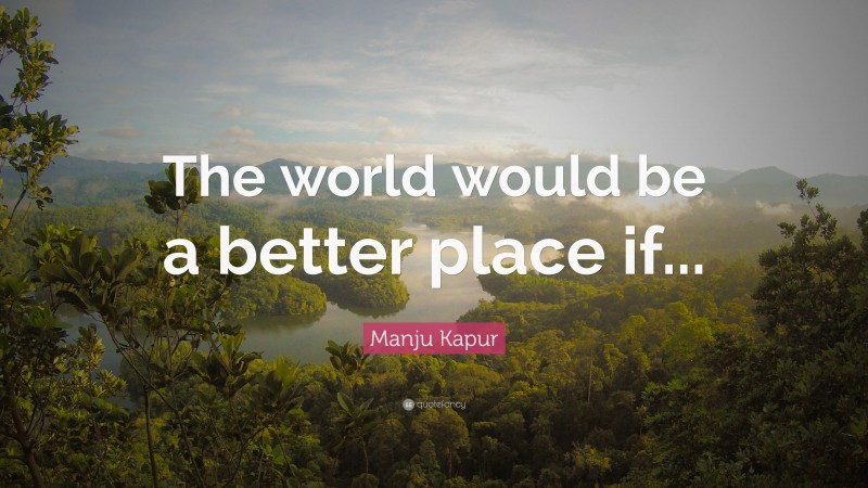 Manju Kapur Quote: “The world would be a better place if...”