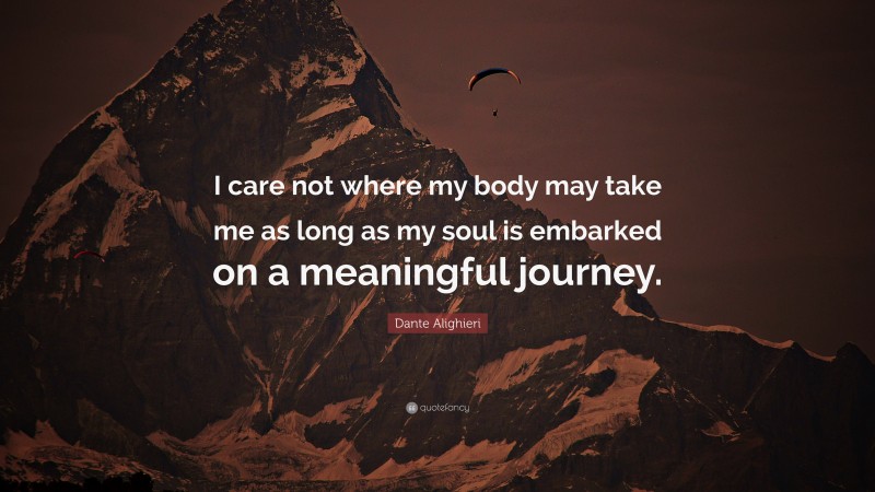 Dante Alighieri Quote: “I care not where my body may take me as long as my soul is embarked on a meaningful journey.”