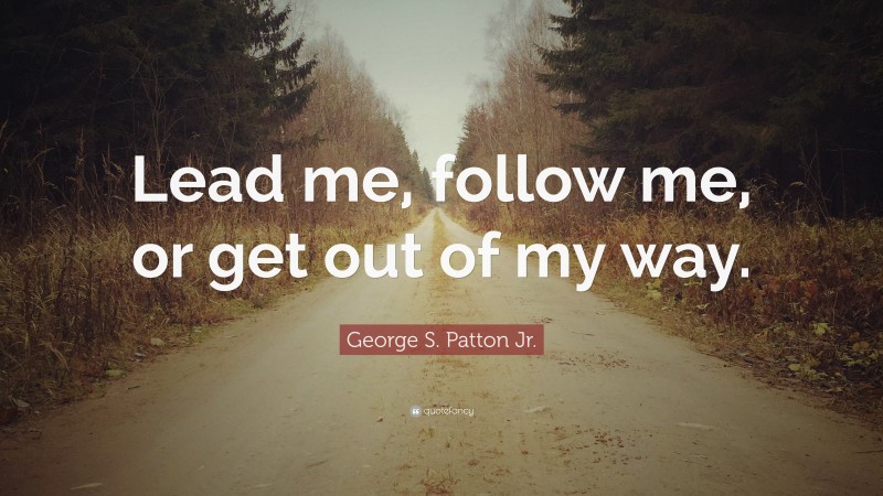 George S. Patton Jr. Quote: “Lead me, follow me, or get out of my way.”