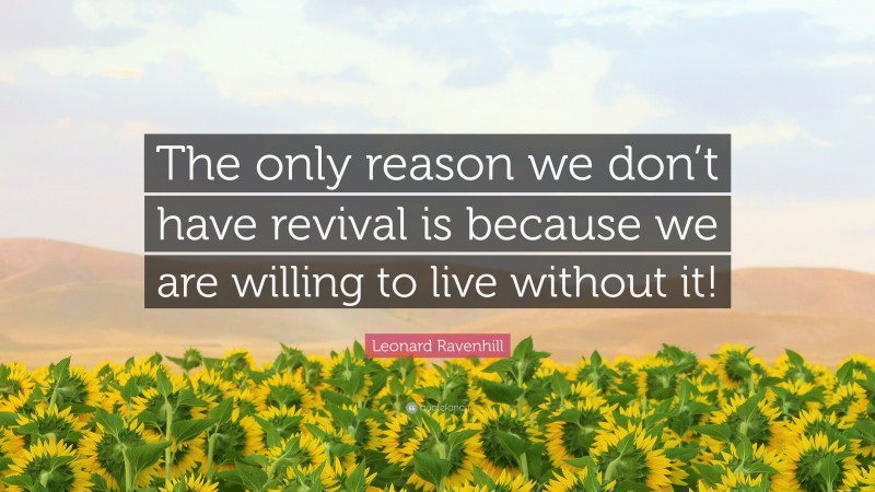 Leonard Ravenhill Quote: “The only reason we don’t have revival is because we are willing to live without it!”