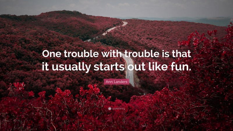 Ann Landers Quote: “One trouble with trouble is that it usually starts out like fun.”