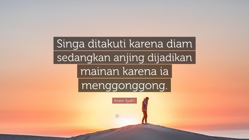 Imam Syafi'i Quote: “Singa ditakuti karena diam sedangkan anjing dijadikan mainan karena ia menggonggong.”