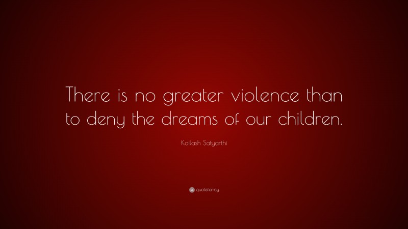 Kailash Satyarthi Quote: “There is no greater violence than to deny the dreams of our children.”
