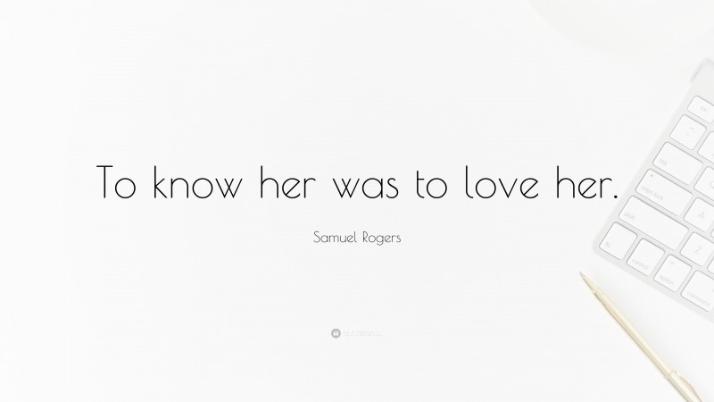 Samuel Rogers Quote: “To know her was to love her.”