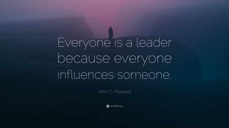 John C. Maxwell Quote: “Everyone is a leader because everyone influences someone.”