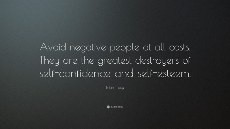 Brian Tracy Quote: “Avoid negative people at all costs. They are the greatest destroyers of self-confidence and self-esteem.”