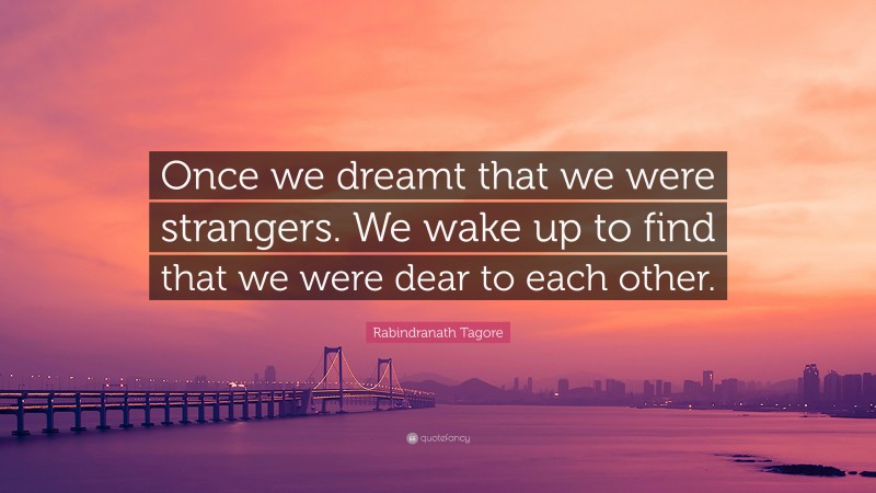 Rabindranath Tagore Quote: “Once we dreamt that we were strangers. We wake up to find that we were dear to each other.”