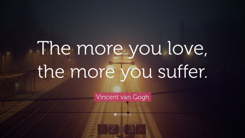 Vincent van Gogh Quote: “The more you love, the more you suffer.”
