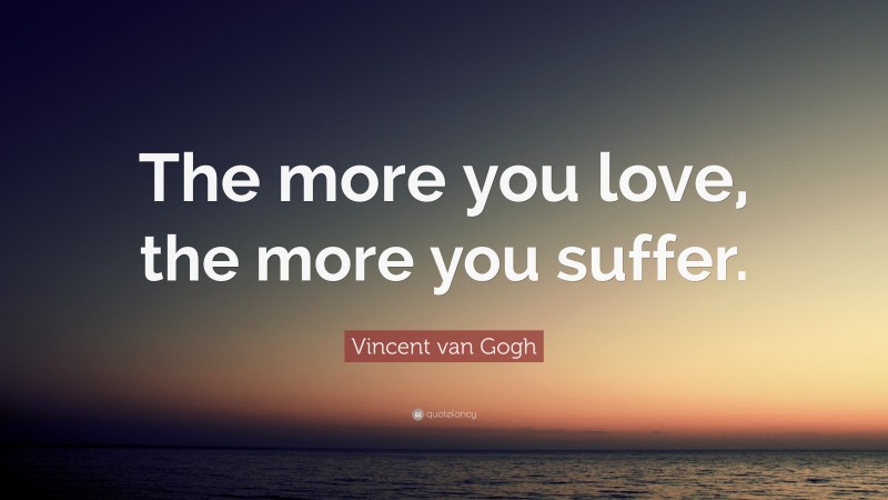 Vincent van Gogh Quote: “The more you love, the more you suffer.”