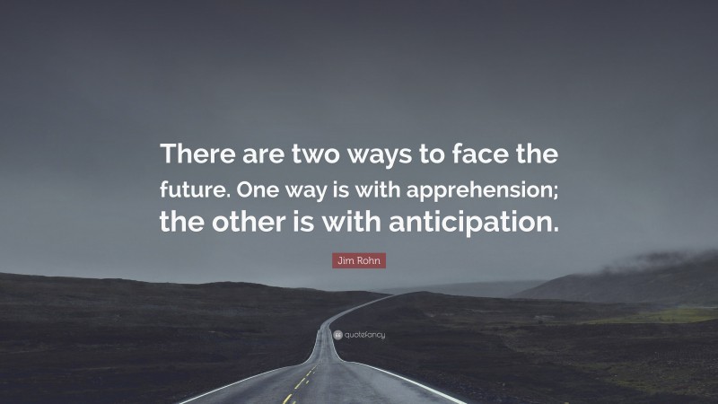 Jim Rohn Quote: “There are two ways to face the future. One way is with apprehension; the other is with anticipation.”
