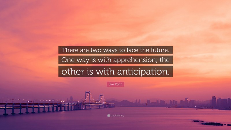Jim Rohn Quote: “There are two ways to face the future. One way is with apprehension; the other is with anticipation.”